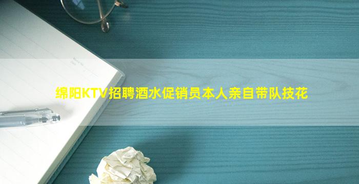 绵阳KTV招聘酒水促销员本人亲自带队技花